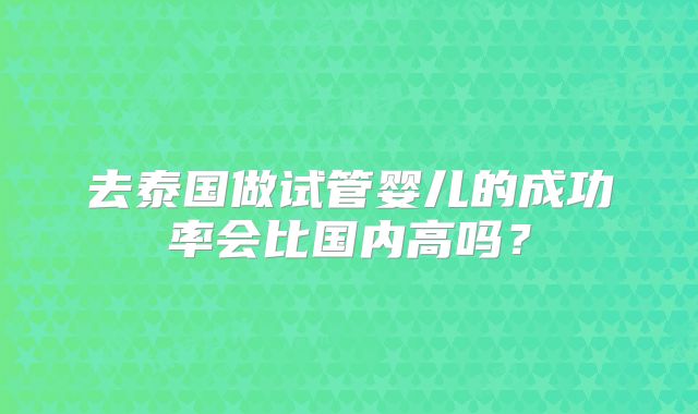 去泰国做试管婴儿的成功率会比国内高吗？