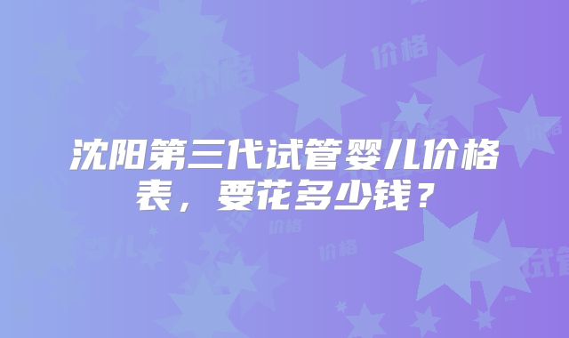 沈阳第三代试管婴儿价格表,要花多少钱?