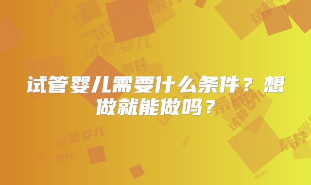 试管婴儿需要什么条件？想做就能做吗？