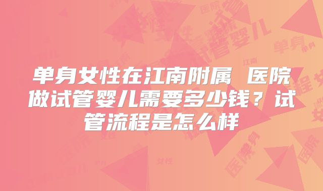 单身女性在江南附属 医院做试管婴儿需要多少钱？试管流程是怎么样