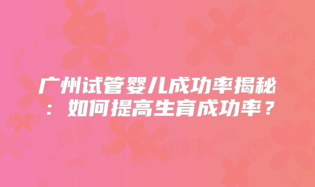 广州试管婴儿成功率揭秘：如何提高生育成功率？