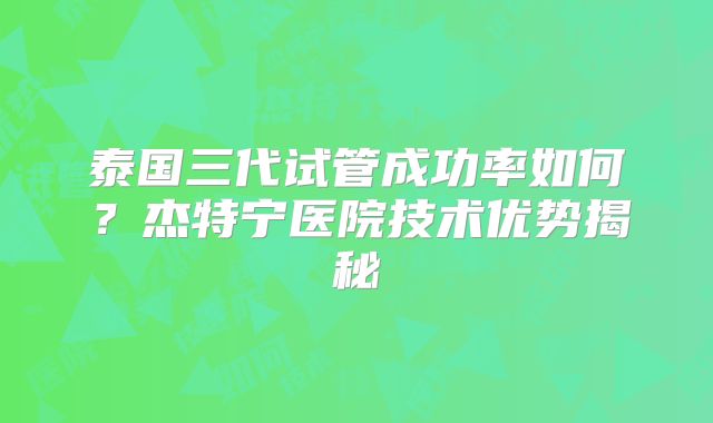 泰国三代试管成功率如何？杰特宁医院技术优势揭秘