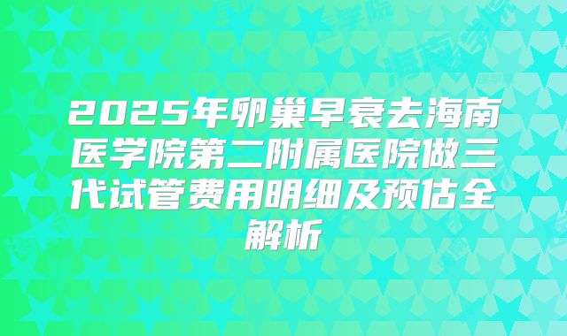 2025年卵巢早衰去海南医学院第二附属医院做三代试管费用明细及预估全解析