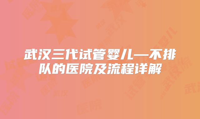 武汉三代试管婴儿—不排队的医院及流程详解