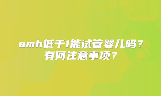 amh低于1能试管婴儿吗？有何注意事项？
