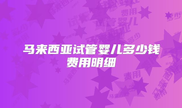 马来西亚试管婴儿多少钱费用明细