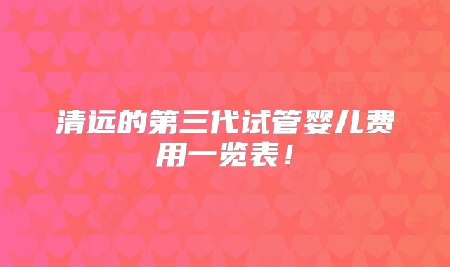 清远的第三代试管婴儿费用一览表！