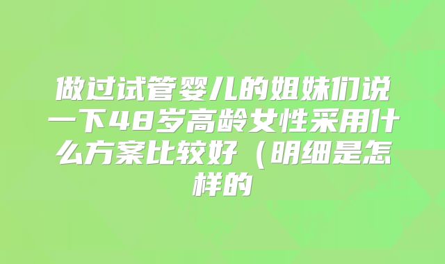 做过试管婴儿的姐妹们说一下48岁高龄女性采用什么方案比较好(明细是怎样的