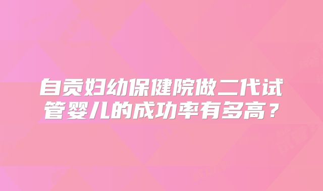 自贡妇幼保健院做二代试管婴儿的成功率有多高?