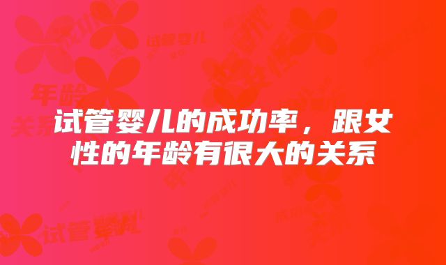 试管婴儿的成功率，跟女性的年龄有很大的关系