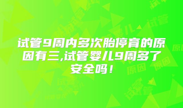 试管9周内多次胎停育的原因有三,试管婴儿9周多了安全吗！