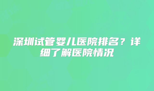 深圳试管婴儿医院排名?详细了解医院情况