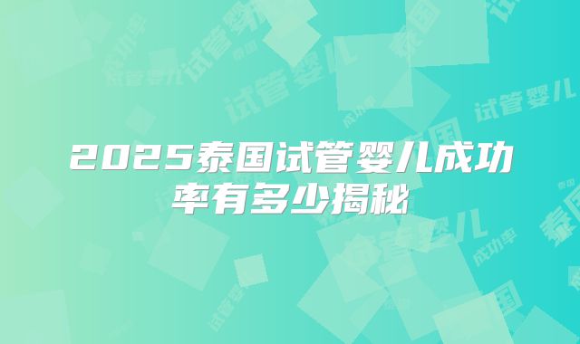 2025泰国试管婴儿成功率有多少揭秘