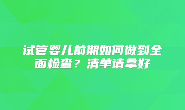 试管婴儿前期如何做到全面检查？清单请拿好