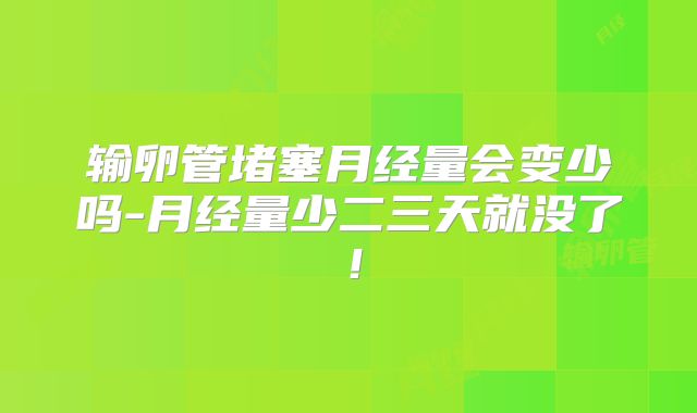 输卵管堵塞月经量会变少吗-月经量少二三天就没了！