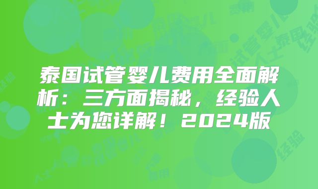 泰国试管婴儿费用全面解析：三方面揭秘，经验人士为您详解！2024版