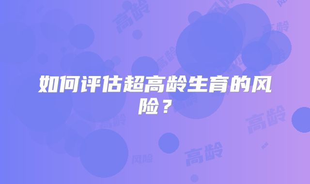 如何评估超高龄生育的风险？