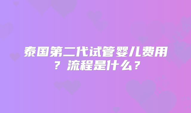 泰国第二代试管婴儿费用？流程是什么？