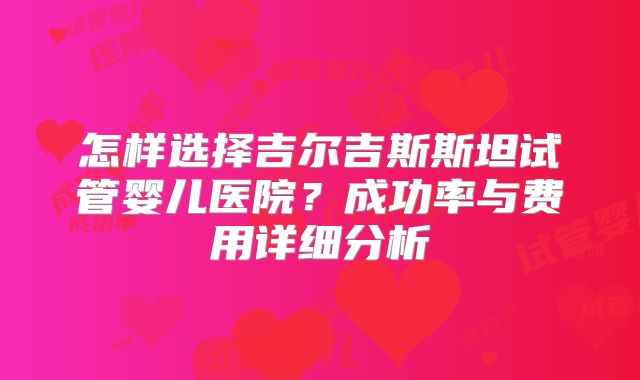 怎样选择吉尔吉斯斯坦试管婴儿医院？成功率与费用详细分析