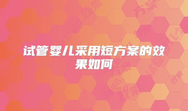 试管婴儿采用短方案的效果如何