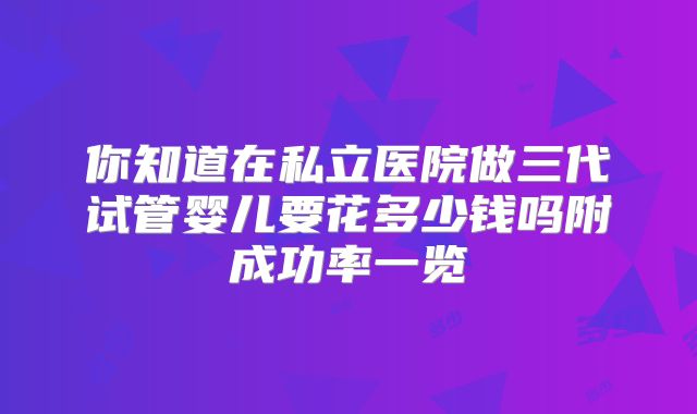 你知道在私立医院做三代试管婴儿要花多少钱吗附成功率一览