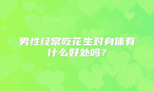男性经常吃花生对身体有什么好处吗?