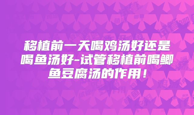 移植前一天喝鸡汤好还是喝鱼汤好-试管移植前喝鲫鱼豆腐汤的作用！