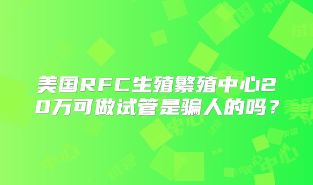 美国RFC生殖繁殖中心20万可做试管是骗人的吗？
