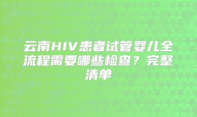 云南HIV患者试管婴儿全流程需要哪些检查？完整清单