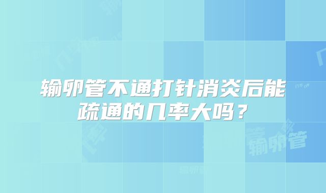 输卵管不通打针消炎后能疏通的几率大吗?