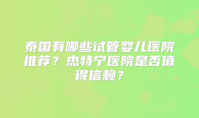 泰国有哪些试管婴儿医院推荐？杰特宁医院是否值得信赖？