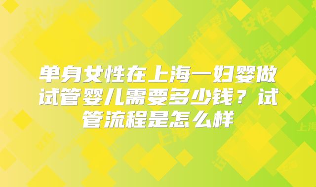 单身女性在上海一妇婴做试管婴儿需要多少钱？试管流程是怎么样
