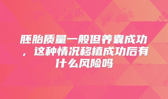 胚胎质量一般但养囊成功，这种情况移植成功后有什么风险吗