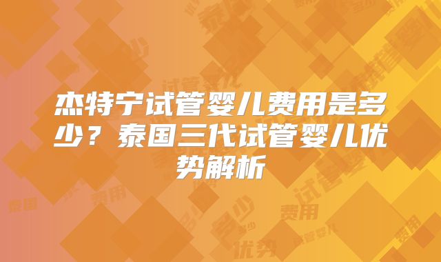 杰特宁试管婴儿费用是多少？泰国三代试管婴儿优势解析