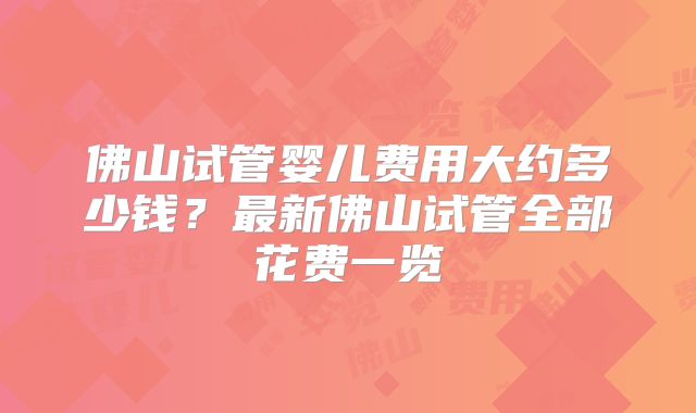 佛山试管婴儿费用大约多少钱？最新佛山试管全部花费一览