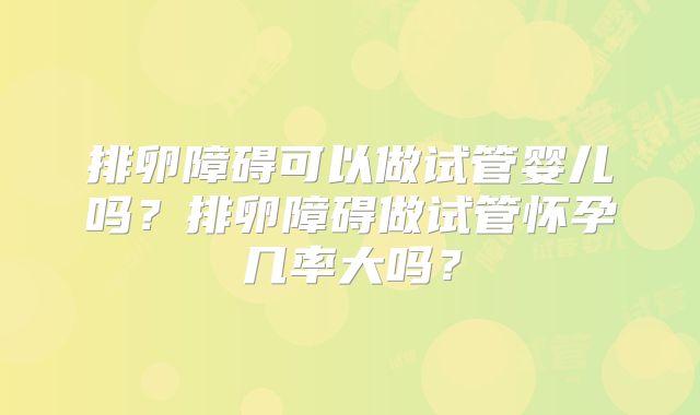 排卵障碍可以做试管婴儿吗?排卵障碍做试管怀孕几率大吗?