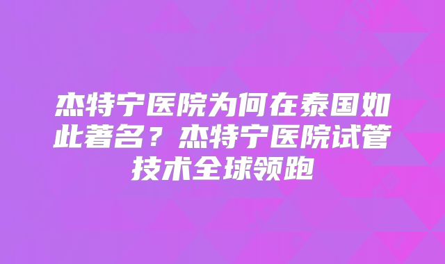 杰特宁医院为何在泰国如此著名？杰特宁医院试管技术全球领跑