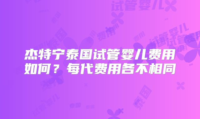 杰特宁泰国试管婴儿费用如何？每代费用各不相同