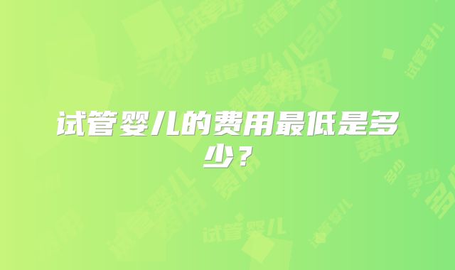 试管婴儿的费用最低是多少？