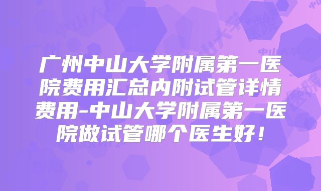 广州中山大学附属第一医院费用汇总内附试管详情费用-中山大学附属第一医院做试管哪个医生好！
