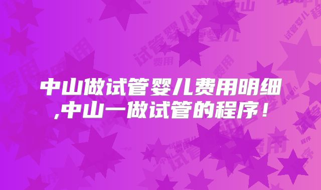 中山做试管婴儿费用明细,中山一做试管的程序！