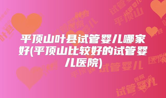 平顶山叶县试管婴儿哪家好(平顶山比较好的试管婴儿医院)