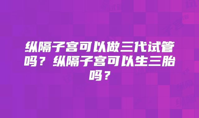 纵隔子宫可以做三代试管吗？纵隔子宫可以生三胎吗？