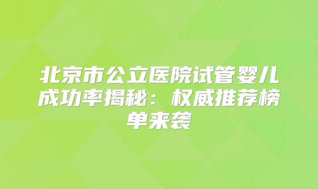 北京市公立医院试管婴儿成功率揭秘：权威推荐榜单来袭