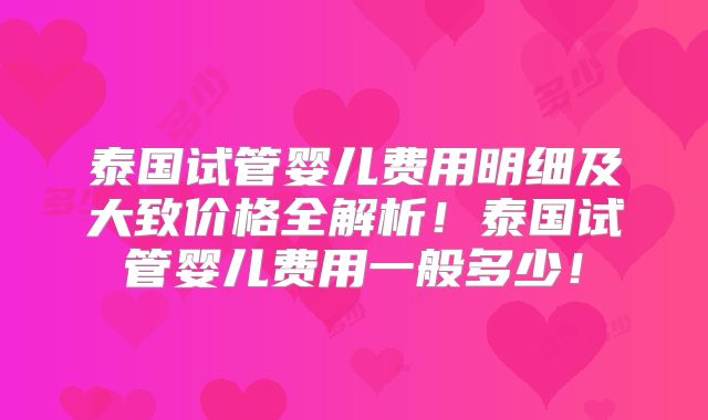 泰国试管婴儿费用明细及大致价格全解析!泰国试管婴儿费用一般多少!