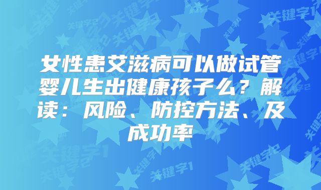 女性患艾滋病可以做试管婴儿生出健康孩子么?解读:风险、防控方法、及成功率