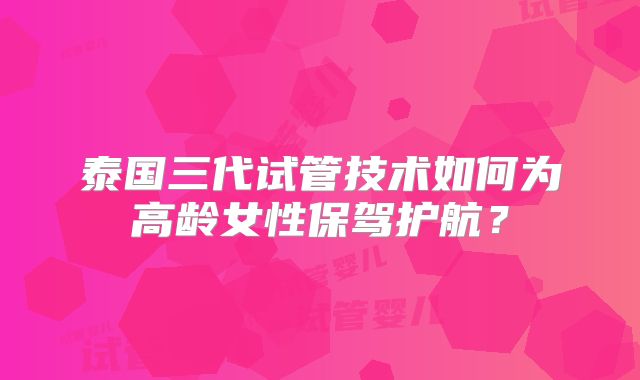 泰国三代试管技术如何为高龄女性保驾护航？