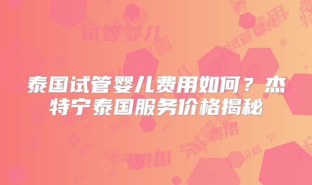 泰国试管婴儿费用如何？杰特宁泰国服务价格揭秘