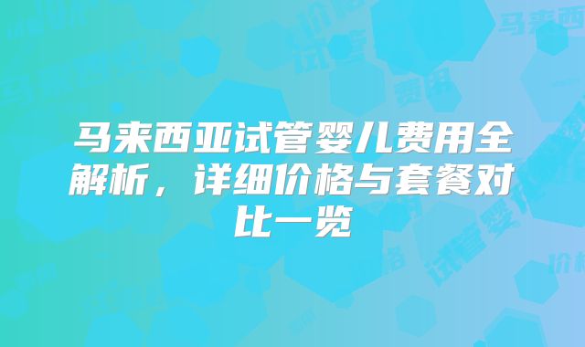 马来西亚试管婴儿费用全解析，详细价格与套餐对比一览