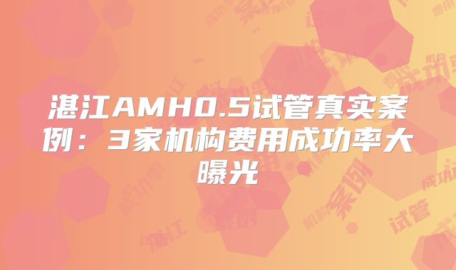 湛江AMH0.5试管真实案例：3家机构费用成功率大曝光